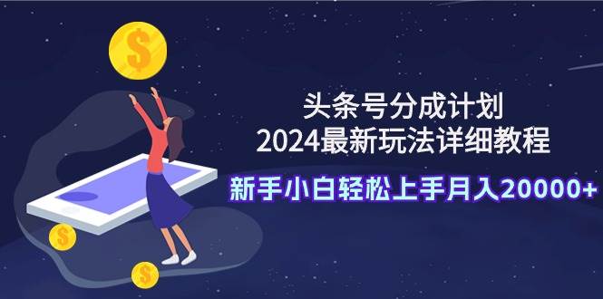 头条号分成计划：2024最新玩法详细教程，新手小白轻松上手月入20000+-2Y资源