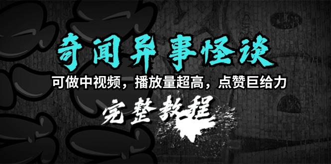 奇闻异事怪谈完整教程，可做中视频，播放量超高，点赞巨给力（教程+素材）-2Y资源