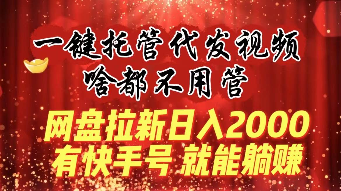 一键托管代发视频，啥都不用管，网盘拉新日入2000+，有快手号就能躺赚-2Y资源