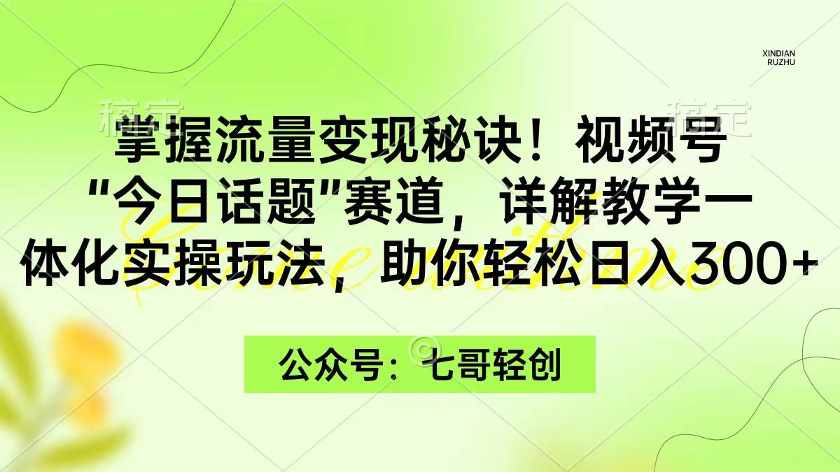 掌握流量变现秘诀！视频号“今日话题”赛道，一体化实操玩法，助你日入300+-2Y资源