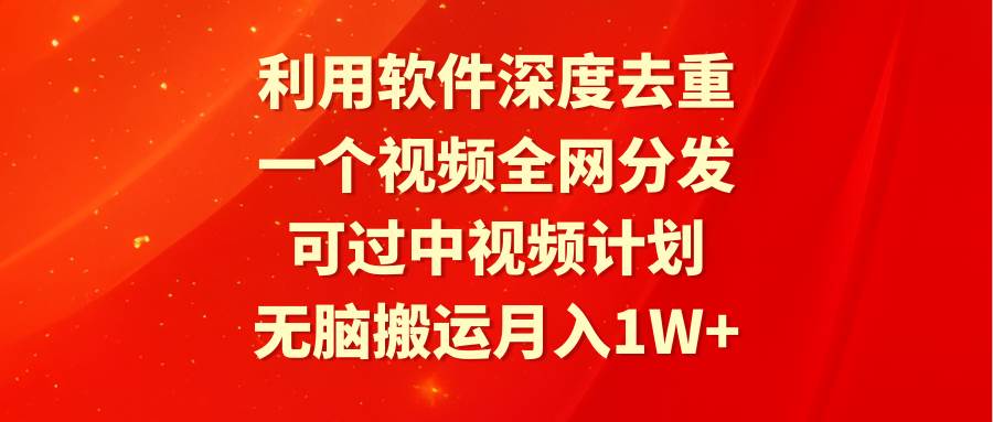 利用软件深度去重，一个视频全网分发，可过中视频计划，无脑搬运月入1W+-2Y资源