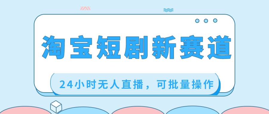 淘宝短剧新赛道，24小时无人直播，可批量操作-2Y资源网