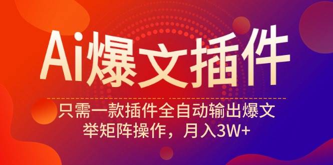 Ai爆文插件，只需一款插件全自动输出爆文，举矩阵操作，月入3W+-2Y资源