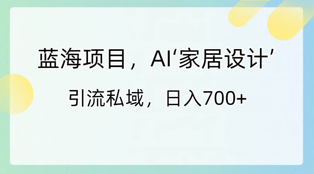 蓝海项目，AI‘家居设计’ 引流私域，日入700+ - 2Y资源-2Y资源