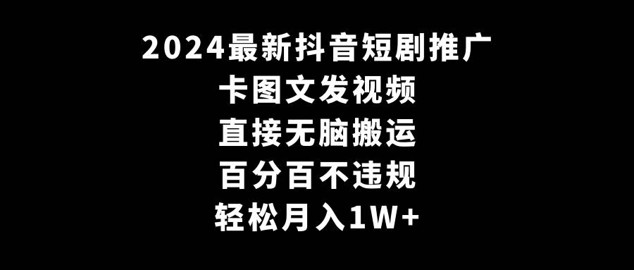 2024最新抖音短剧推广，卡图文发视频 直接无脑搬 百分百不违规 轻松月入1W+-2Y资源