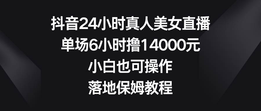 抖音24小时真人美女直播，单场6小时撸14000元，小白也可操作，落地保姆教程-2Y资源