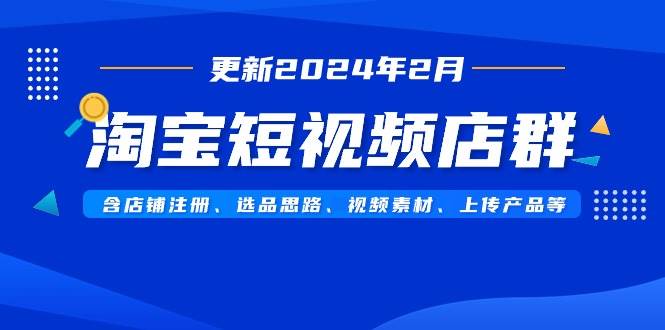 淘宝短视频店群（更新2024年2月）含店铺注册、选品思路、视频素材、上传…-2Y资源