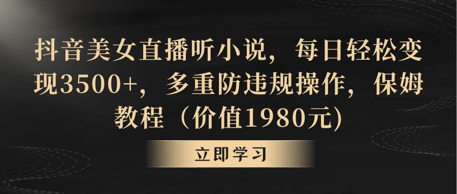 抖音美女直播听小说，每日轻松变现3500+，多重防违规操作，保姆教程（价值1980元)-2Y资源