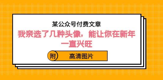 某公众号付费文章：我亲选了几种头像，能让你在新年一直兴旺（附高清图片）-2Y资源