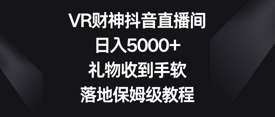 VR财神抖音直播间，日入5000+，礼物收到手软，落地保姆级教程-2Y资源