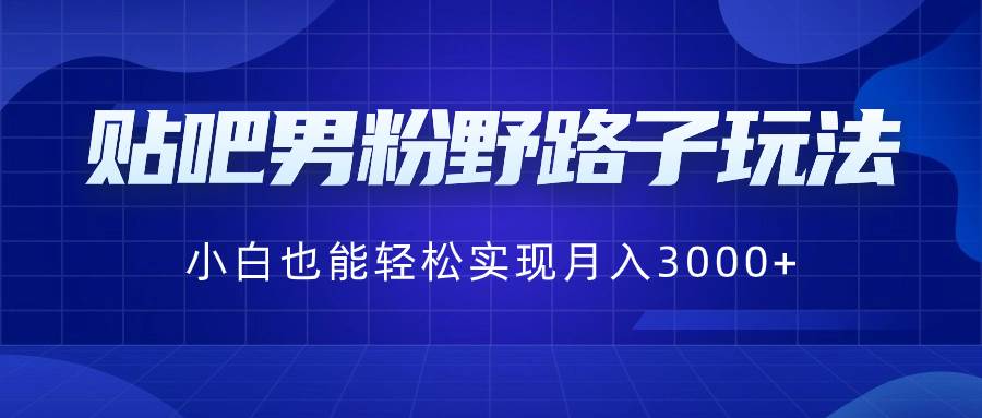 贴吧男粉野路子玩法，小白也能轻松实现月入3000+-2Y资源