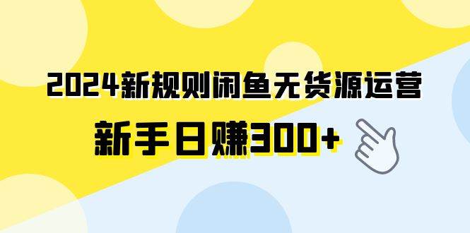 2024新规则闲鱼无货源运营新手日赚300+-2Y资源