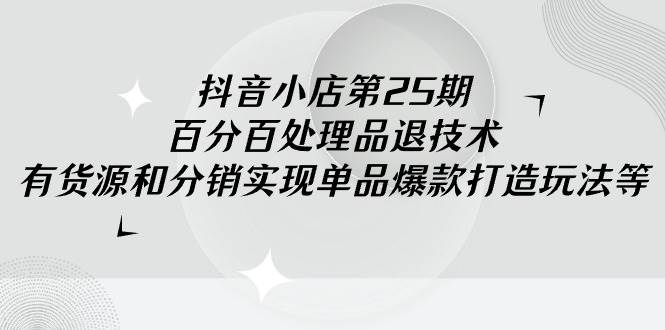 抖音小店-第25期，百分百处理品退技术，有货源和分销实现单品爆款打造玩法-2Y资源