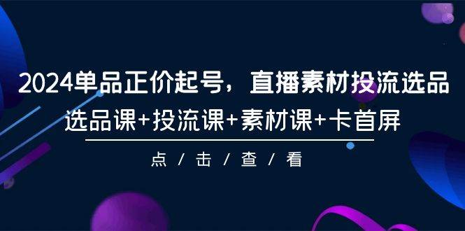 2024单品正价起号，直播素材投流选品，选品课+投流课+素材课+卡首屏-101节 - 2Y资源-2Y资源