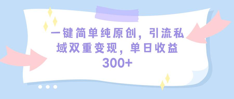 一键简单纯原创，引流私域双重变现，单日收益300+（教程+素材）-2Y资源