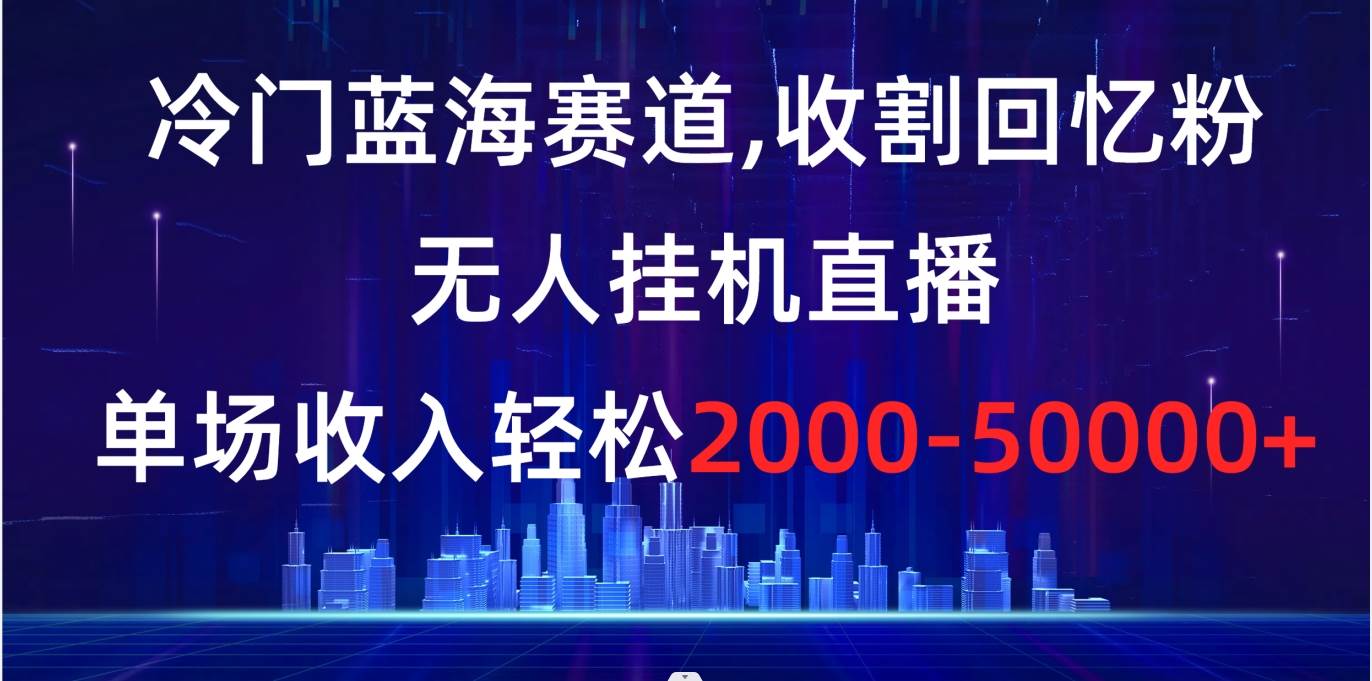 冷门蓝海赛道，收割回忆粉，无人挂机直播，单场收入轻松2000-5w+ - 2Y资源-2Y资源