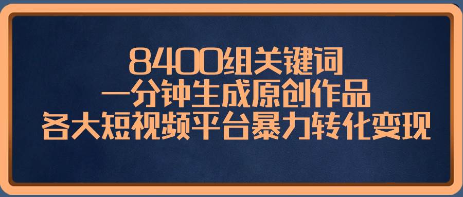 8400组关键词，一分钟生成原创作品，各大短视频平台暴力转化变现-2Y资源