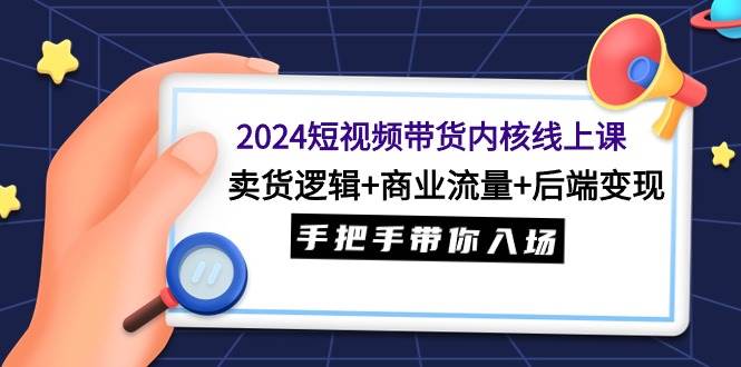 2024短视频带货内核线上课：卖货逻辑+商业流量+后端变现，手把手带你入场-2Y资源