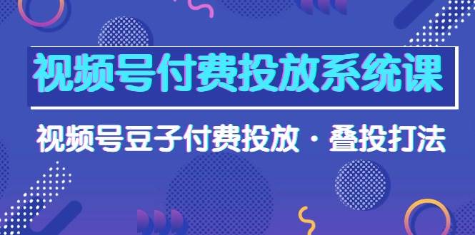 视频号付费投放系统课，视频号豆子付费投放·叠投打法（高清视频课）-2Y资源