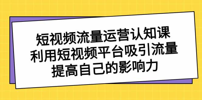 短视频流量-运营认知课，利用短视频平台吸引流量，提高自己的影响力-2Y资源