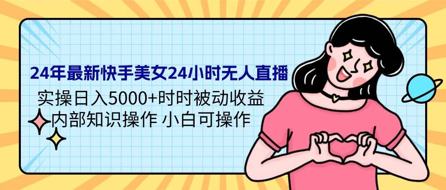 24年最新快手美女24小时无人直播 实操日入5000+时时被动收益 内部知识操…-2Y资源