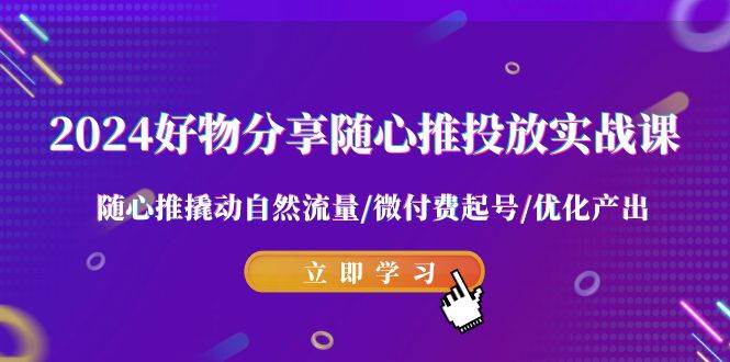 2024好物分享-随心推投放实战课 随心推撬动自然流量/微付费起号/优化产出-2Y资源