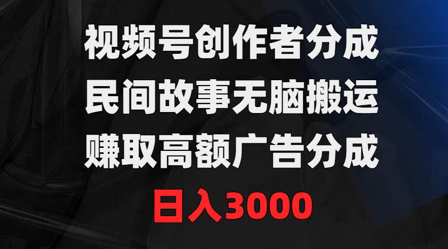 视频号创作者分成，民间故事无脑搬运，赚取高额广告分成，日入3000-2Y资源