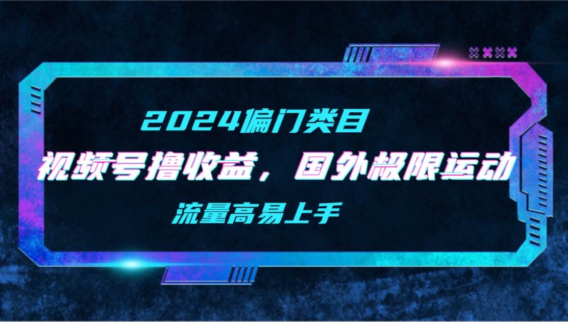 【2024偏门类目】视频号撸收益，二创国外极限运动视频锦集，流量高易上手-2Y资源