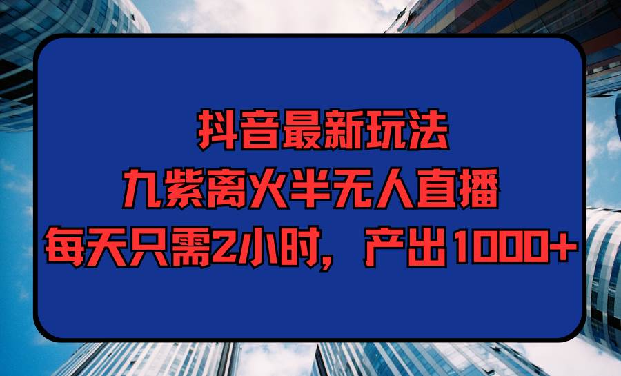 抖音最新玩法，九紫离火半无人直播，每天只需2小时，产出1000+-2Y资源