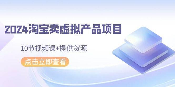 2024淘宝卖虚拟产品项目，10节视频课+提供货源-2Y资源