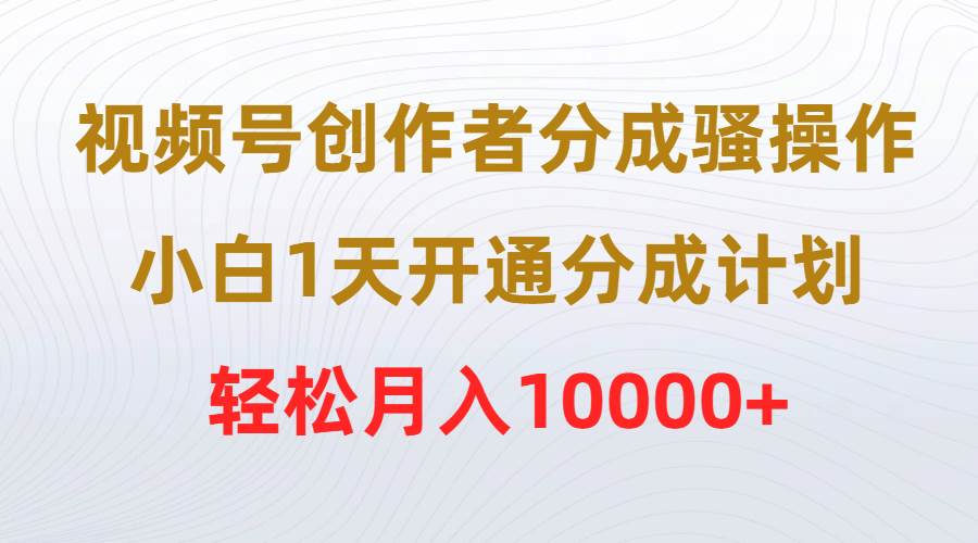 视频号创作者分成骚操作，小白1天开通分成计划，轻松月入10000+ - 2Y资源-2Y资源