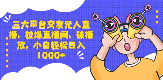 三大平台交友无人直播，拉爆直播间，破播放，小白轻松日入1000+-2Y资源