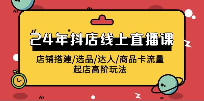 2024年抖店线上直播课，店铺搭建/选品/达人/商品卡流量/起店高阶玩法-2Y资源