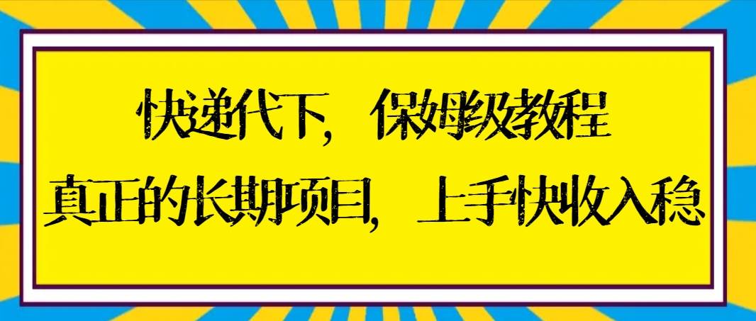 快递代下保姆级教程，真正的长期项目，上手快收入稳【实操+渠道】-2Y资源