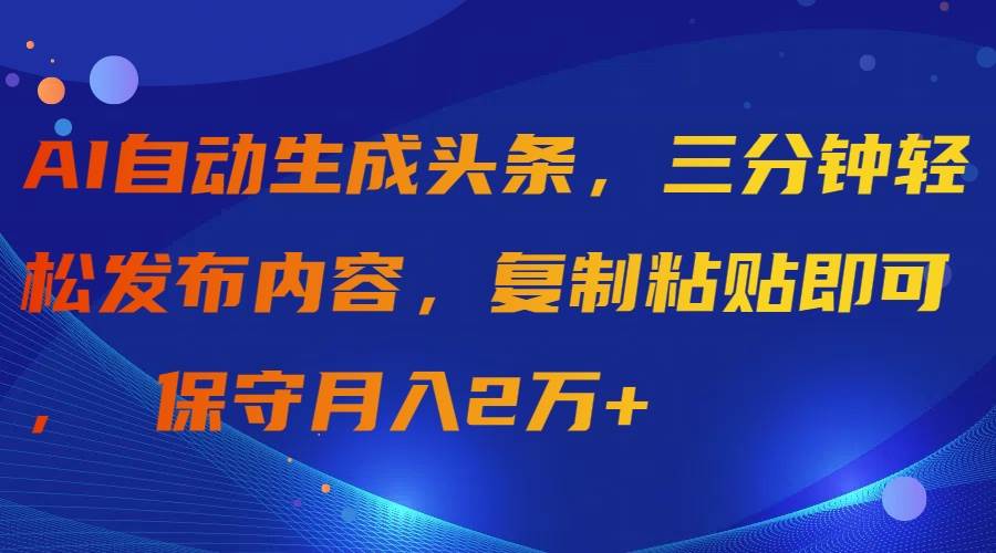 AI自动生成头条，三分钟轻松发布内容，复制粘贴即可， 保守月入2万+-2Y资源