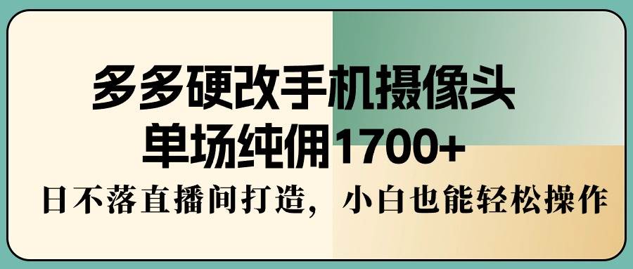 多多硬改手机摄像头，单场纯佣1700+，日不落直播间打造，小白也能轻松操作-2Y资源