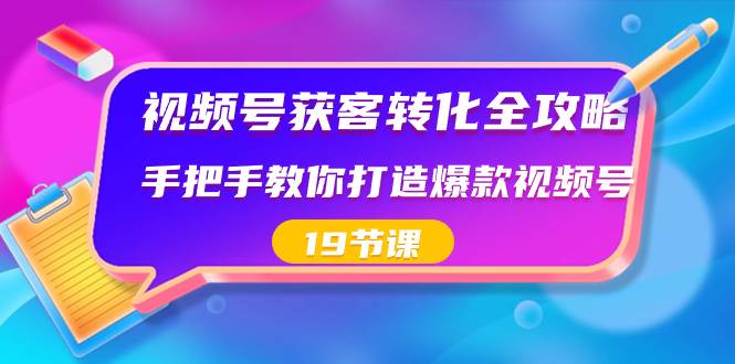 视频号-获客转化全攻略，手把手教你打造爆款视频号（19节课）-2Y资源