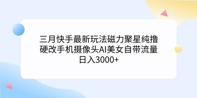 三月快手最新玩法磁力聚星纯撸，硬改手机摄像头AI美女自带流量日入3000+…-2Y资源