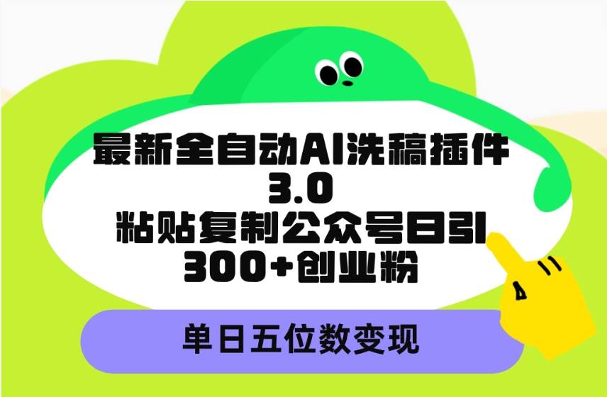 最新全自动AI洗稿插件3.0，粘贴复制公众号日引300+创业粉，单日五位数变现-2Y资源