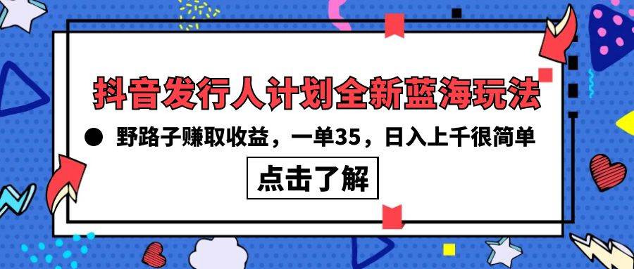 抖音发行人计划全新蓝海玩法，野路子赚取收益，一单35，日入上千很简单! - 2Y资源-2Y资源