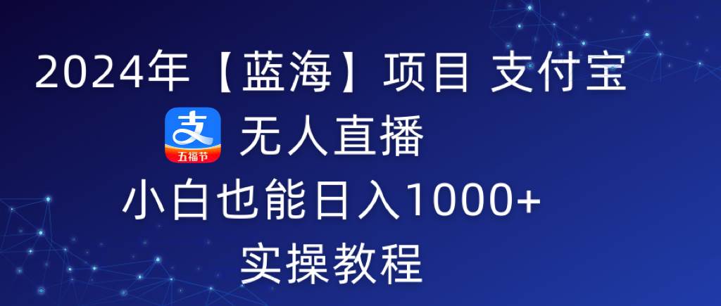 2024年【蓝海】项目 支付宝无人直播 小白也能日入1000+  实操教程-2Y资源