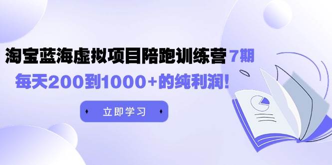 黄岛主《淘宝蓝海虚拟项目陪跑训练营7期》每天200到1000+的纯利润-2Y资源