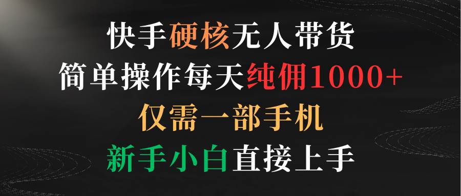 快手硬核无人带货，简单操作每天纯佣1000+,仅需一部手机，新手小白直接上手-2Y资源