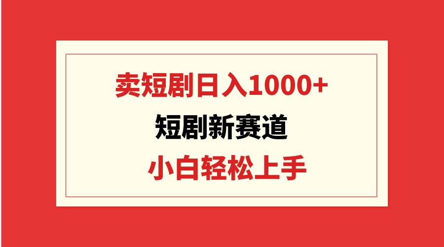 短剧新赛道：卖短剧日入1000+，小白轻松上手，可批量-2Y资源