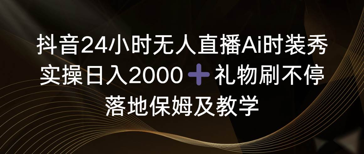 抖音24小时无人直播Ai时装秀，实操日入2000+，礼物刷不停，落地保姆及教学-2Y资源