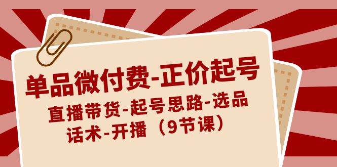 单品微付费-正价起号：直播带货-起号思路-选品-话术-开播（9节课）-2Y资源