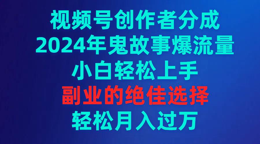 视频号创作者分成，2024年鬼故事爆流量，小白轻松上手，副业的绝佳选择…-2Y资源