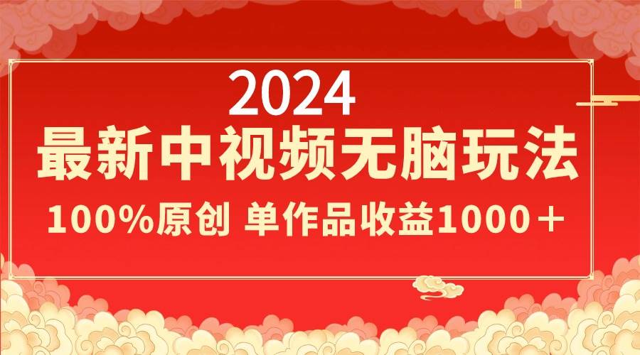 2024最新中视频无脑玩法，作品制作简单，100%原创，单作品收益1000＋-2Y资源