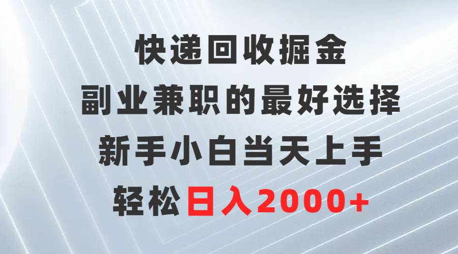 快递回收掘金，副业兼职的最好选择，新手小白当天上手，轻松日入2000+-2Y资源