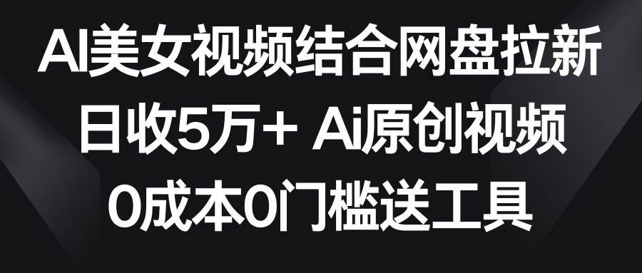 AI美女视频结合网盘拉新，日收5万+两分钟一条Ai原创视频，0成本0门槛送工具-2Y资源